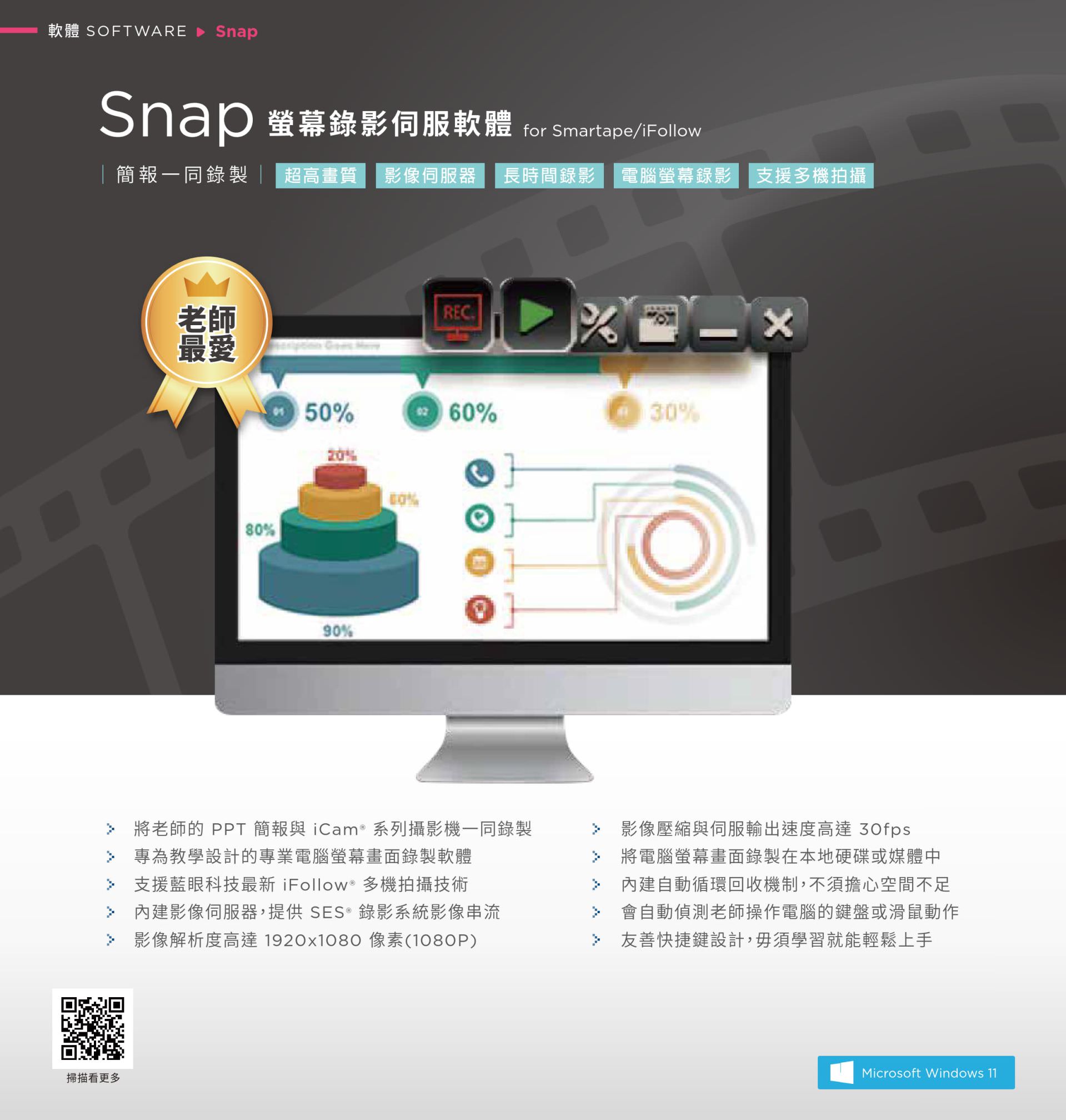 Snap 荧幕录影伺服软件支持将演示文稿画面与 iCam 摄影机影象同步录制，内置 SES 系统影象串流与 iFollow 多镜拍摄技术，录影分辨率达 1920x1080 并具 30fps 高画质输出，影片可保存於本地硬盘或媒体中心，操作介面简单直觉，适合教师制作教学演示文稿影片并同步录下解说动作，是教育演示文稿与荧幕教学的最佳录影工具。